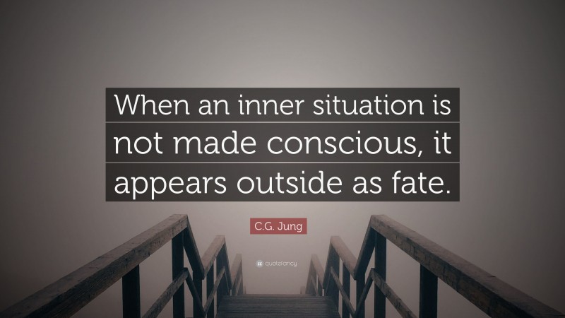 C.G. Jung Quote: “When an inner situation is not made conscious, it appears outside as fate.”