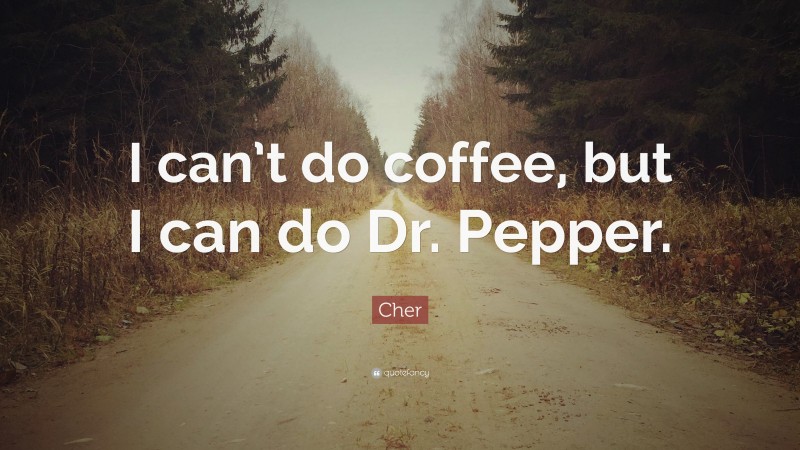 Cher Quote: “I can’t do coffee, but I can do Dr. Pepper.”