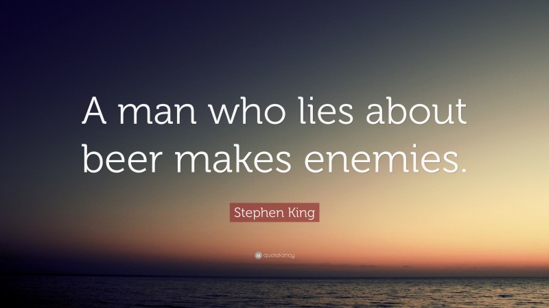 Stephen King Quote: “A man who lies about beer makes enemies.”