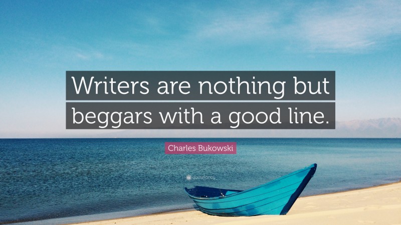 Charles Bukowski Quote: “Writers are nothing but beggars with a good line.”