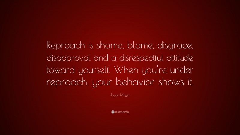 Joyce Meyer Quote: “Reproach is shame, blame, disgrace, disapproval and a disrespectful attitude toward yourself. When you’re under reproach, your behavior shows it.”