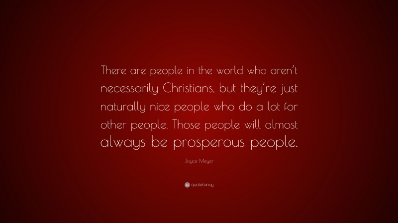 Joyce Meyer Quote: “There are people in the world who aren’t necessarily Christians, but they’re just naturally nice people who do a lot for other people. Those people will almost always be prosperous people.”