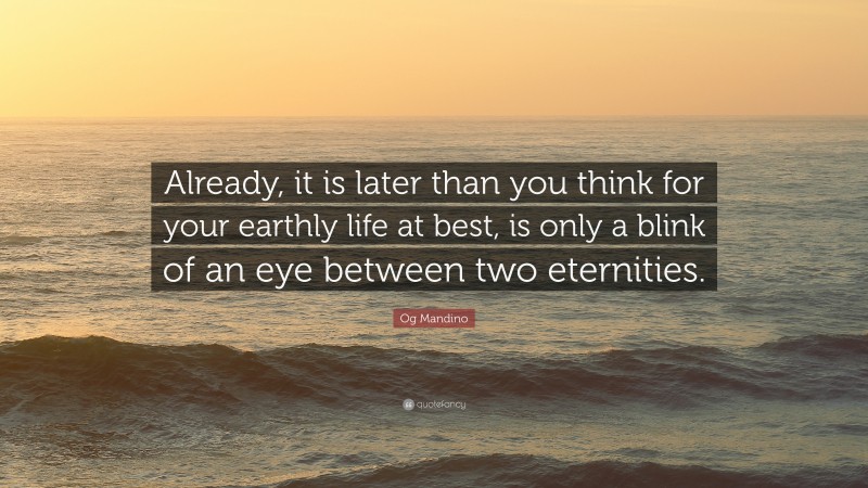 Og Mandino Quote: “Already, it is later than you think for your earthly life at best, is only a blink of an eye between two eternities.”