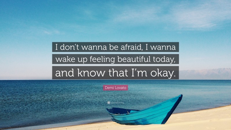 Demi Lovato Quote: “I don’t wanna be afraid, I wanna wake up feeling beautiful today, and know that I’m okay.”