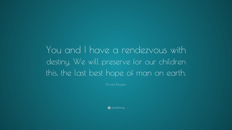 Ronald Reagan Quote: “You and I have a rendezvous with destiny. We will preserve for our children this, the last best hope of man on earth.”