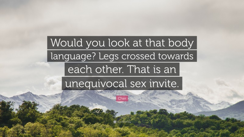 Cher Quote: “Would you look at that body language? Legs crossed towards each other. That is an unequivocal sex invite.”