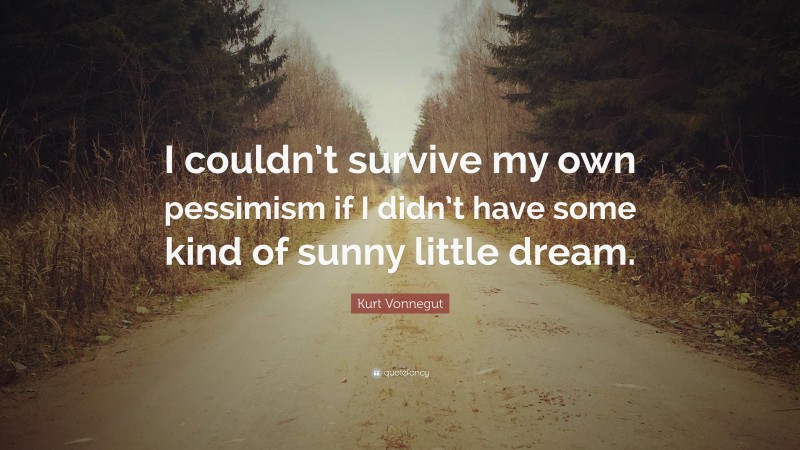 Kurt Vonnegut Quote: “I couldn’t survive my own pessimism if I didn’t have some kind of sunny little dream.”