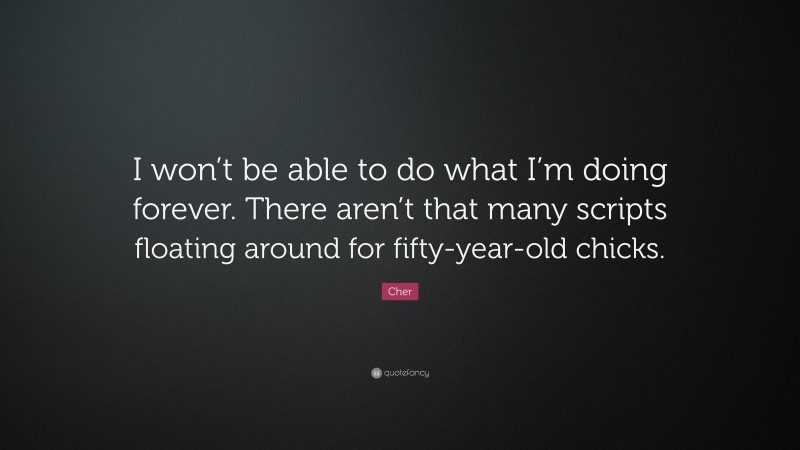 Cher Quote: “I won’t be able to do what I’m doing forever. There aren’t that many scripts floating around for fifty-year-old chicks.”
