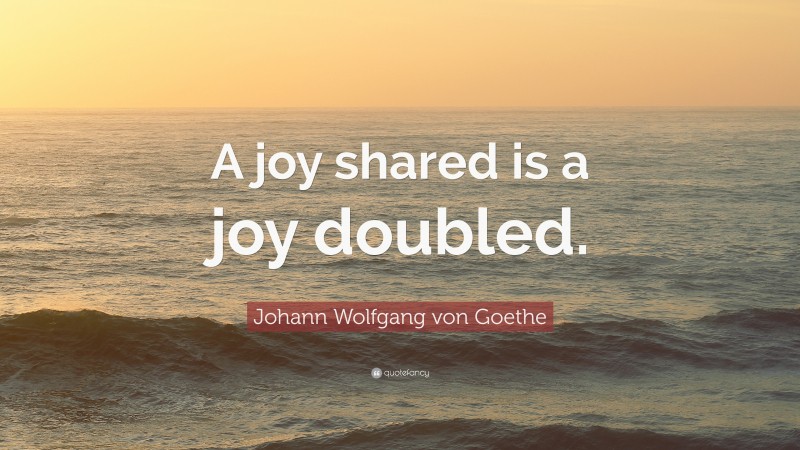 Johann Wolfgang von Goethe Quote: “A joy shared is a joy doubled.”