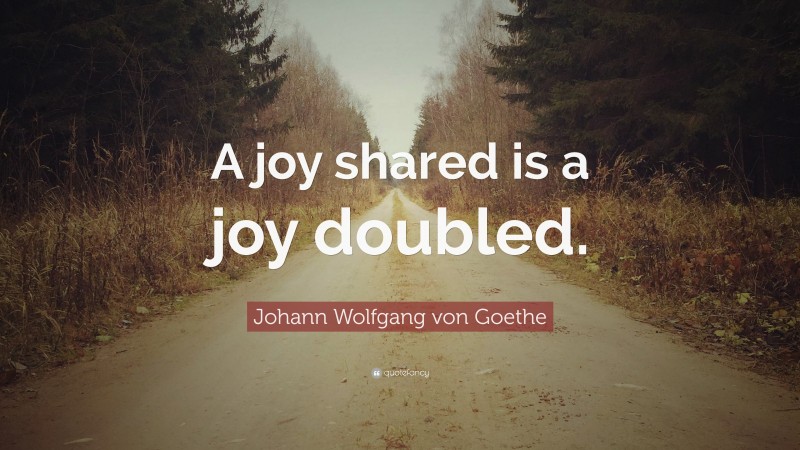 Johann Wolfgang von Goethe Quote: “A joy shared is a joy doubled.”