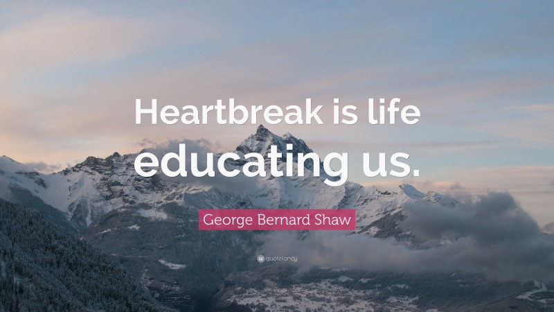 George Bernard Shaw Quote: “Heartbreak is life educating us.”