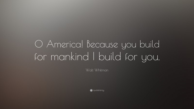 Walt Whitman Quote: “O America! Because you build for mankind I build for you.”