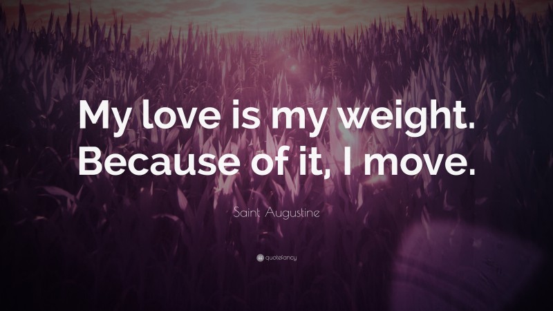 Saint Augustine Quote: “My love is my weight. Because of it, I move.”