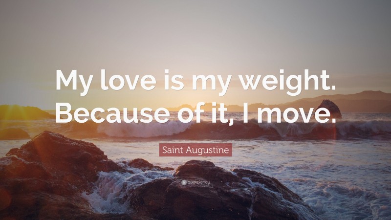 Saint Augustine Quote: “My love is my weight. Because of it, I move.”