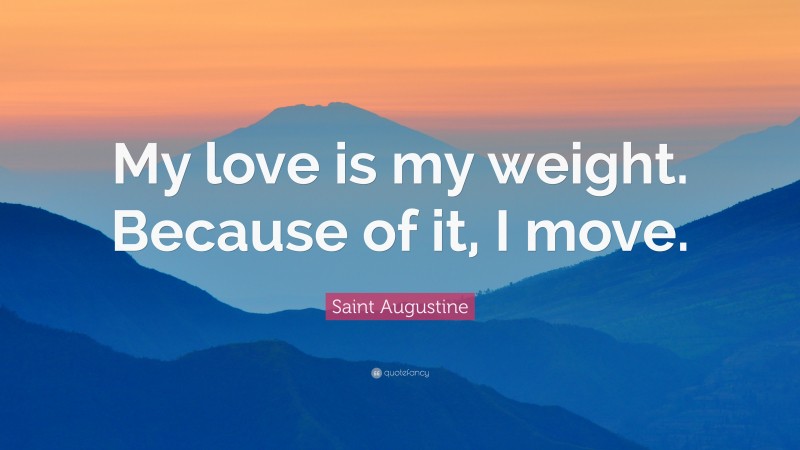Saint Augustine Quote: “My love is my weight. Because of it, I move.”