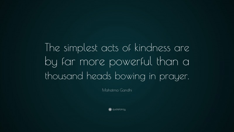 Mahatma Gandhi Quote: “The simplest acts of kindness are by far more powerful than a thousand heads bowing in prayer.”