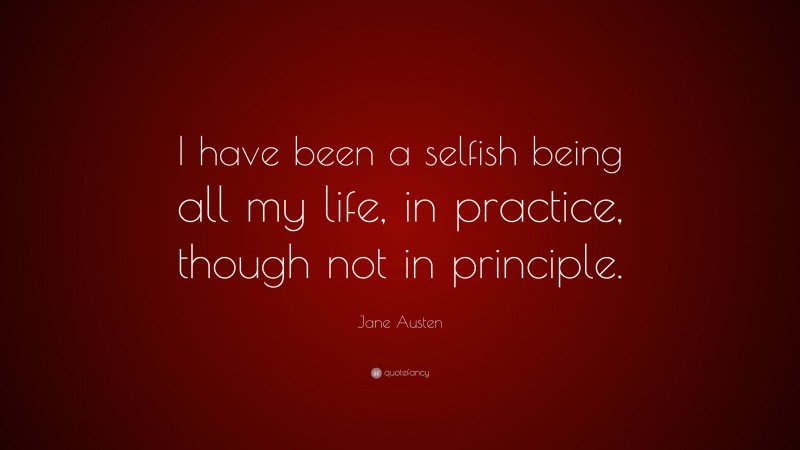Jane Austen Quote: “I have been a selfish being all my life, in practice, though not in principle.”