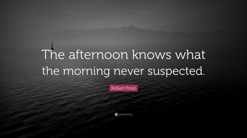 Robert Frost Quote: “The afternoon knows what the morning never suspected.”