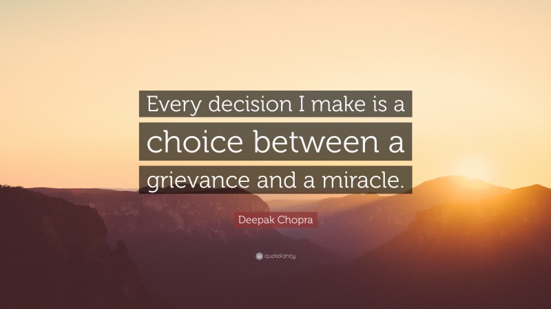 Deepak Chopra Quote: “Every decision I make is a choice between a grievance and a miracle.”