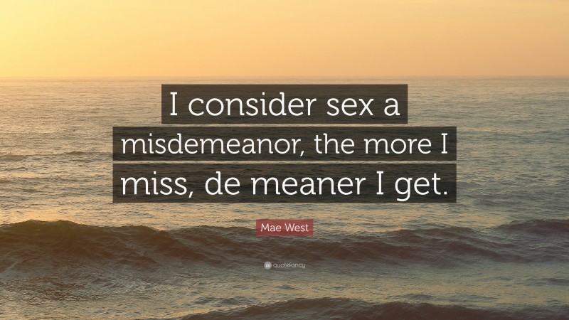 Mae West Quote: “I consider sex a misdemeanor, the more I miss, de meaner I get.”