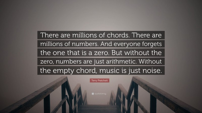 Terry Pratchett Quote: “There are millions of chords. There are millions of numbers. And everyone forgets the one that is a zero. But without the zero, numbers are just arithmetic. Without the empty chord, music is just noise.”