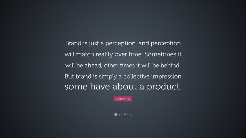 Elon Musk Quote: “Brand is just a perception, and perception will match reality over time. Sometimes it will be ahead, other times it will be behind. But brand is simply a collective impression some have about a product.”
