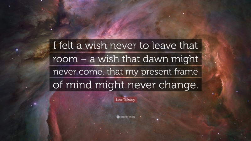 Leo Tolstoy Quote: “I felt a wish never to leave that room – a wish that dawn might never come, that my present frame of mind might never change.”