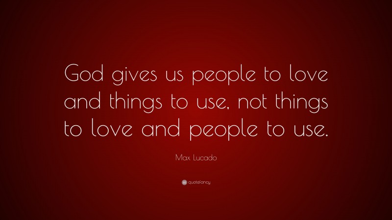 Max Lucado Quote: “God gives us people to love and things to use, not things to love and people to use.”