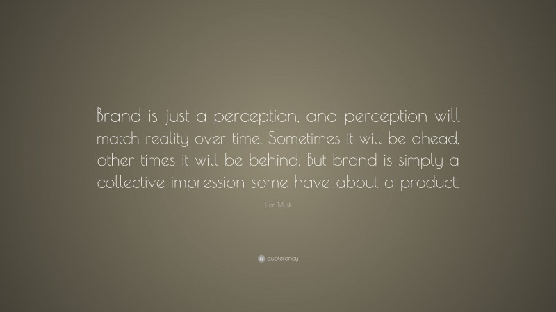 Elon Musk Quote: “Brand is just a perception, and perception will match reality over time. Sometimes it will be ahead, other times it will be behind. But brand is simply a collective impression some have about a product.”