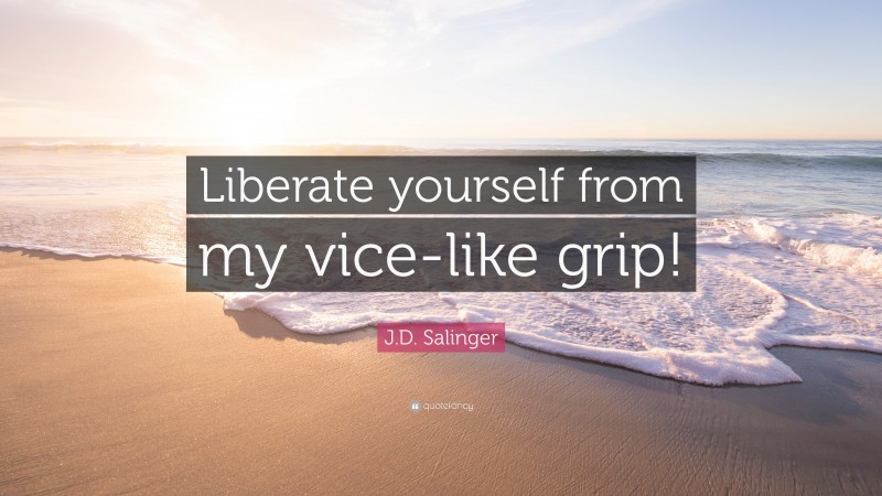 J.D. Salinger Quote: “Liberate yourself from my vice-like grip!”