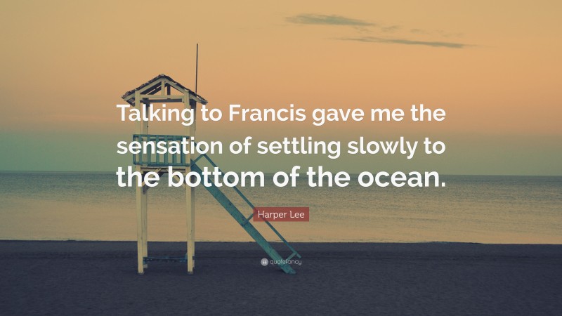 Harper Lee Quote: “Talking to Francis gave me the sensation of settling slowly to the bottom of the ocean.”