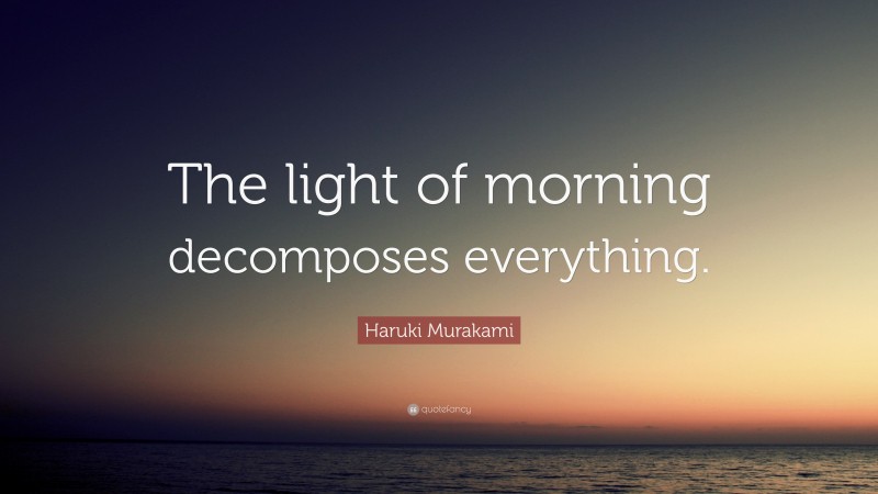 Haruki Murakami Quote: “The light of morning decomposes everything.”