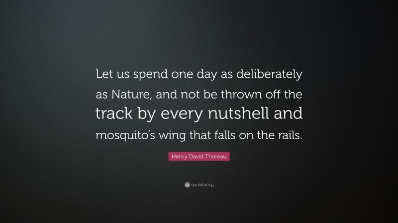 Henry David Thoreau Quote: “Let us spend one day as deliberately as Nature, and not be thrown off the track by every nutshell and mosquito’s wing that falls on the rails.”