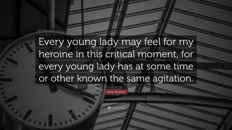 Jane Austen Quote: “Every young lady may feel for my heroine in this critical moment, for every young lady has at some time or other known the same agitation.”