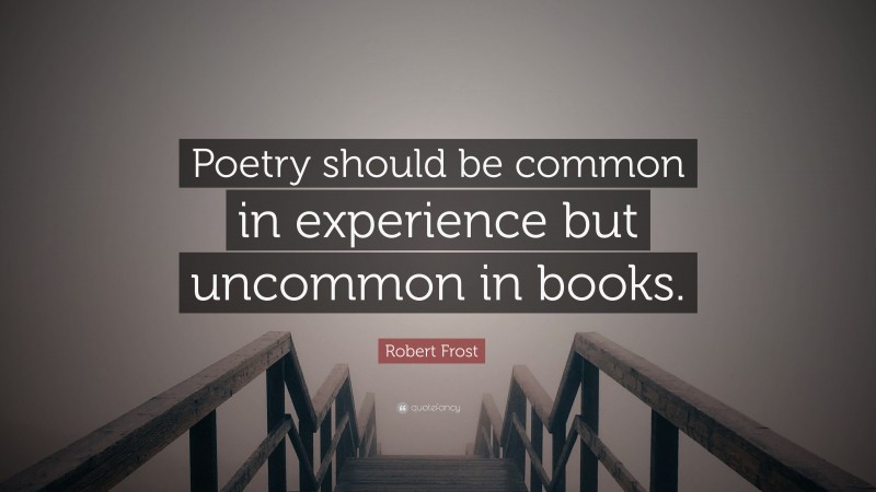 Robert Frost Quote: “Poetry should be common in experience but uncommon in books.”