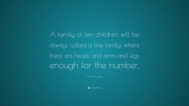 Jane Austen Quote: “A family of ten children will be always called a fine family, where there are heads and arms and legs enough for the number.”