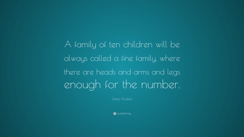 Jane Austen Quote: “A family of ten children will be always called a fine family, where there are heads and arms and legs enough for the number.”