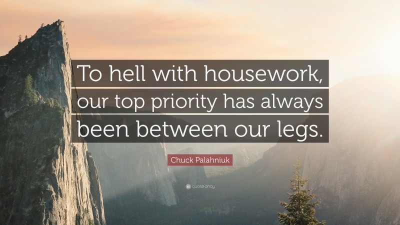 Chuck Palahniuk Quote: “To hell with housework, our top priority has always been between our legs.”