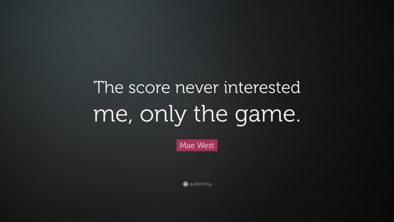 Mae West Quote: “The score never interested me, only the game.”