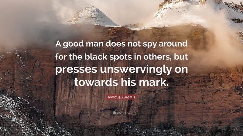 Marcus Aurelius Quote: “A good man does not spy around for the black spots in others, but presses unswervingly on towards his mark.”