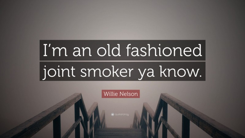 Willie Nelson Quote: “I’m an old fashioned joint smoker ya know.”