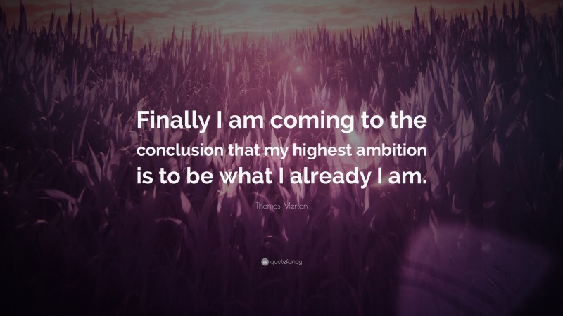 Thomas Merton Quote: “Finally I am coming to the conclusion that my highest ambition is to be what I already I am.”
