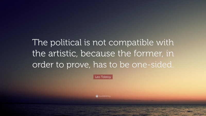 Leo Tolstoy Quote: “The political is not compatible with the artistic, because the former, in order to prove, has to be one-sided.”