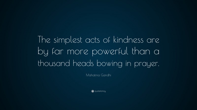Mahatma Gandhi Quote: “The simplest acts of kindness are by far more powerful than a thousand heads bowing in prayer.”
