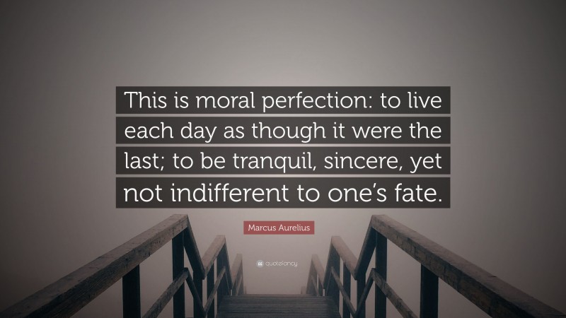 Marcus Aurelius Quote: “This is moral perfection: to live each day as though it were the last; to be tranquil, sincere, yet not indifferent to one’s fate.”