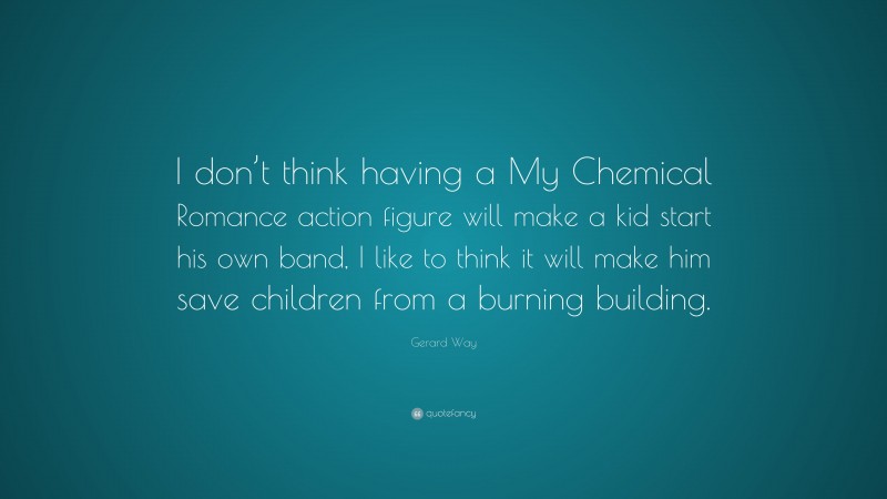 Gerard Way Quote: “I don’t think having a My Chemical Romance action figure will make a kid start his own band, I like to think it will make him save children from a burning building.”