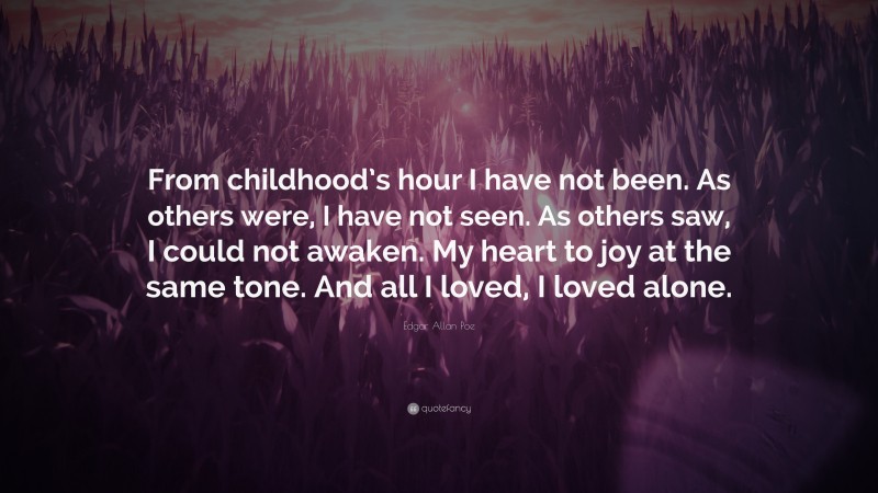 Edgar Allan Poe Quote: “From childhood’s hour I have not been. As others were, I have not seen. As others saw, I could not awaken. My heart to joy at the same tone. And all I loved, I loved alone.”