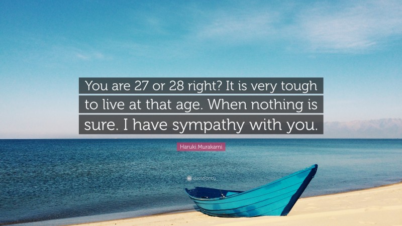 Haruki Murakami Quote: “You are 27 or 28 right? It is very tough to live at that age. When nothing is sure. I have sympathy with you.”