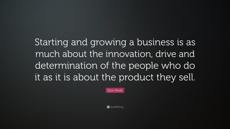 Elon Musk Quote: “Starting and growing a business is as much about the innovation, drive and determination of the people who do it as it is about the product they sell.”
