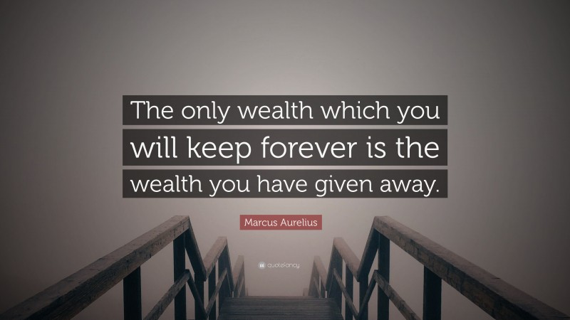 Marcus Aurelius Quote: “The only wealth which you will keep forever is the wealth you have given away.”